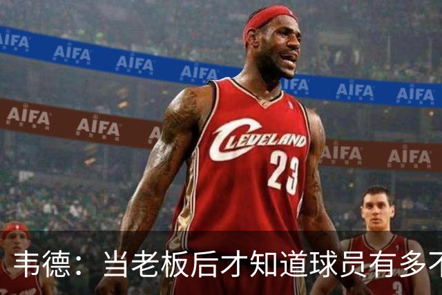 韦德：当老板后才知道球员有多不了解管理层 若早懂续约会更聪明